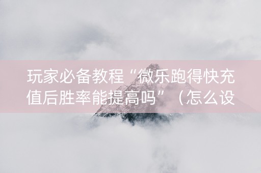 玩家必备教程“微乐跑得快充值后胜率能提高吗”（怎么设置才能赢)
