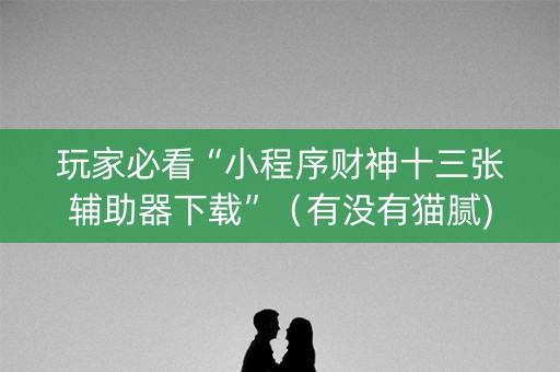 玩家必看“小程序财神十三张辅助器下载”（有没有猫腻)