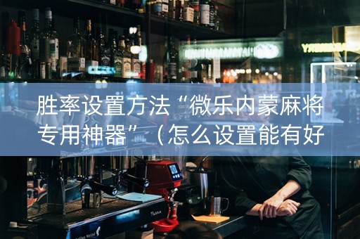 胜率设置方法“微乐内蒙麻将专用神器”（怎么设置能有好牌)