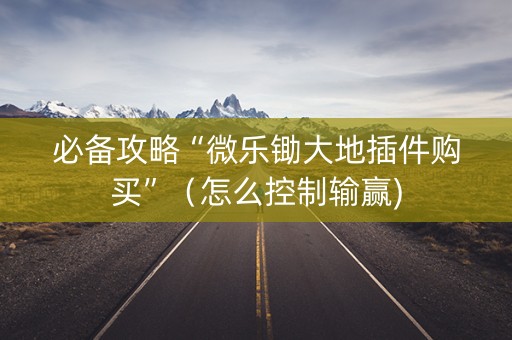 必备攻略“微乐锄大地插件购买”（怎么控制输赢)