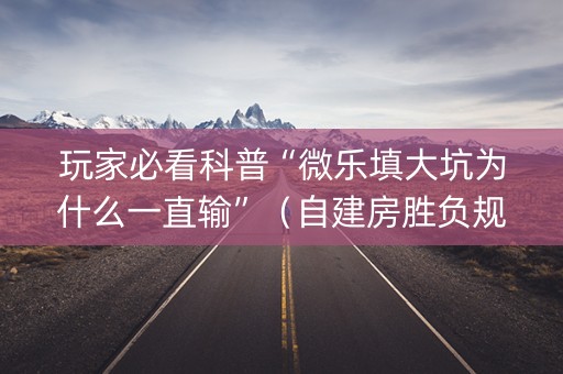 玩家必看科普“微乐填大坑为什么一直输”（自建房胜负规律)