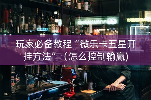 玩家必备教程“微乐卡五星开挂方法”（怎么控制输赢)