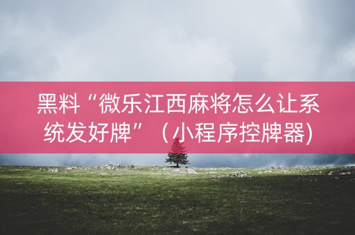 黑料“微乐江西麻将怎么让系统发好牌”（小程序控牌器)