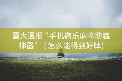 重大通报“手机微乐麻将助赢神器”（怎么能得到好牌)