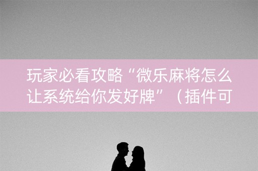 玩家必看攻略“微乐麻将怎么让系统给你发好牌”（插件可信吗)