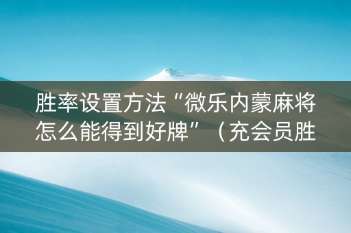 胜率设置方法“微乐内蒙麻将怎么能得到好牌”（充会员胜率高)