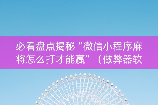 必看盘点揭秘“微信小程序麻将怎么打才能赢”（做弊器软件下载)