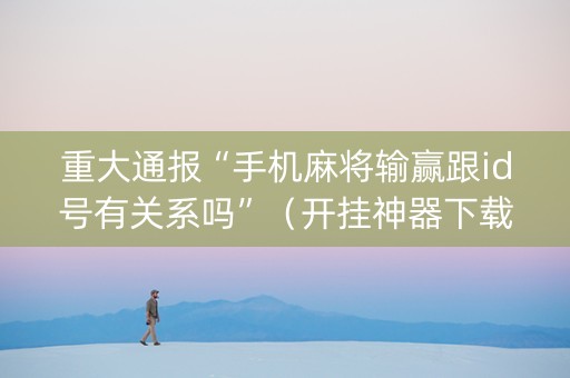 重大通报“手机麻将输赢跟id号有关系吗”（开挂神器下载)