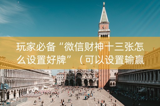 玩家必备“微信财神十三张怎么设置好牌”（可以设置输赢吗)