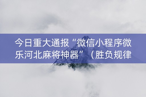今日重大通报“微信小程序微乐河北麻将神器”（胜负规律拿好牌)
