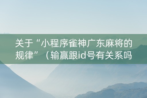关于“小程序雀神广东麻将的规律”（输赢跟id号有关系吗)