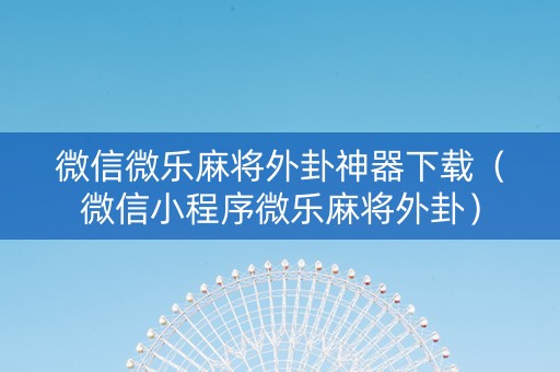 微信微乐麻将外卦神器下载（微信小程序微乐麻将外卦）