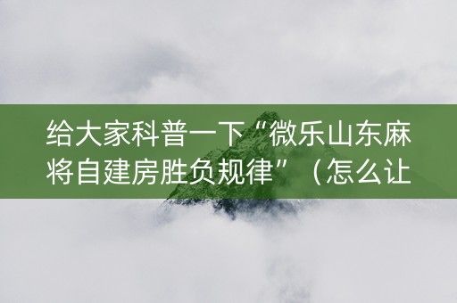 给大家科普一下“微乐山东麻将自建房胜负规律”（怎么让系统给自己好牌)