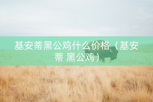 基安蒂黑公鸡什么价格（基安蒂 黑公鸡）