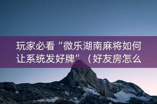 玩家必看“微乐湖南麻将如何让系统发好牌”（好友房怎么才能赢)