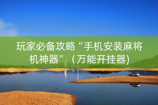 玩家必备攻略“手机安装麻将机神器”（万能开挂器)
