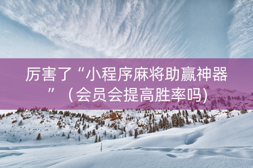 厉害了“小程序麻将助赢神器”（会员会提高胜率吗)