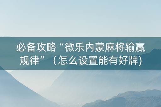 必备攻略“微乐内蒙麻将输赢规律”（怎么设置能有好牌)