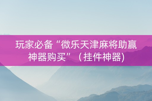 玩家必备“微乐天津麻将助赢神器购买”（挂件神器)