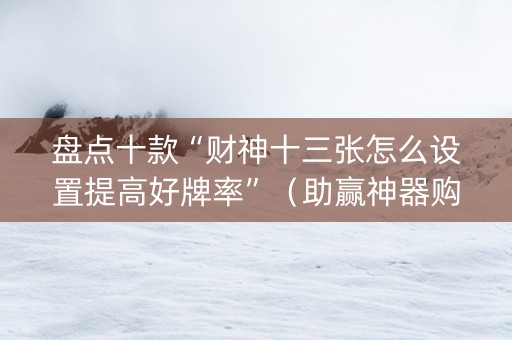 盘点十款“财神十三张怎么设置提高好牌率”（助赢神器购买)