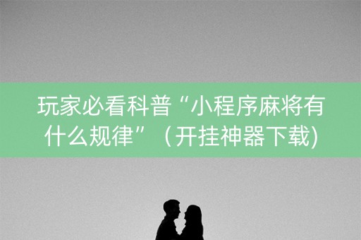 玩家必看科普“小程序麻将有什么规律”（开挂神器下载)