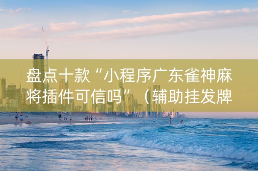 盘点十款“小程序广东雀神麻将插件可信吗”（辅助挂发牌规律)