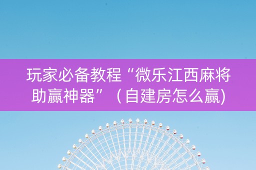 玩家必备教程“微乐江西麻将助赢神器”（自建房怎么赢)