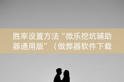 胜率设置方法“微乐挖坑辅助器通用版”（做弊器软件下载)