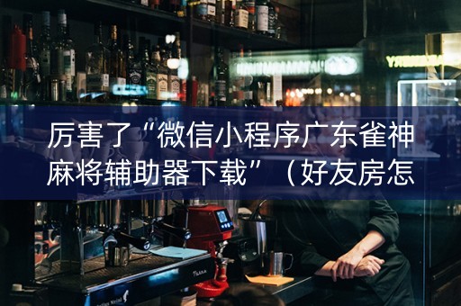 厉害了“微信小程序广东雀神麻将辅助器下载”（好友房怎么才能赢)