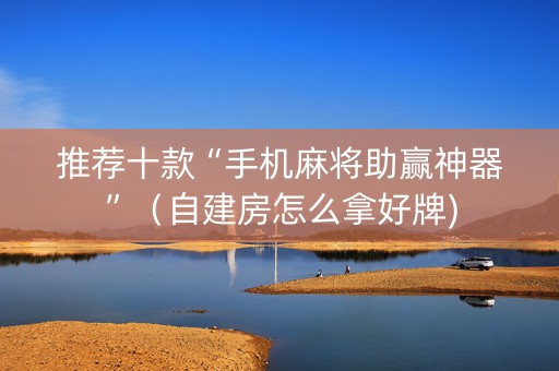推荐十款“手机麻将助赢神器”（自建房怎么拿好牌)