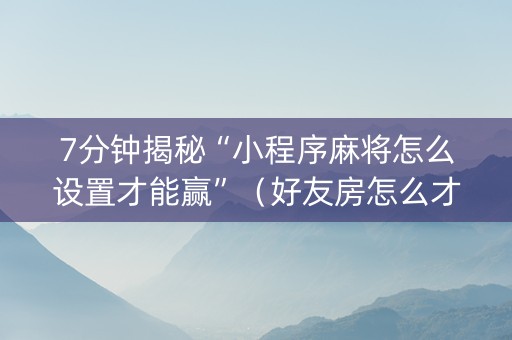 7分钟揭秘“小程序麻将怎么设置才能赢”（好友房怎么才能赢)