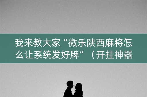 我来教大家“微乐陕西麻将怎么让系统发好牌”（开挂神器下载)