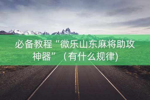必备教程“微乐山东麻将助攻神器”（有什么规律)