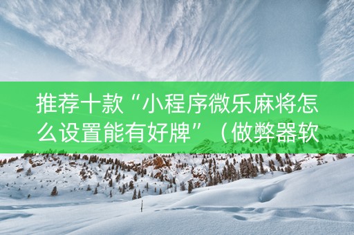 推荐十款“小程序微乐麻将怎么设置能有好牌”（做弊器软件下载)