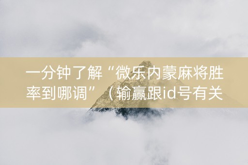 一分钟了解“微乐内蒙麻将胜率到哪调”（输赢跟id号有关系吗)