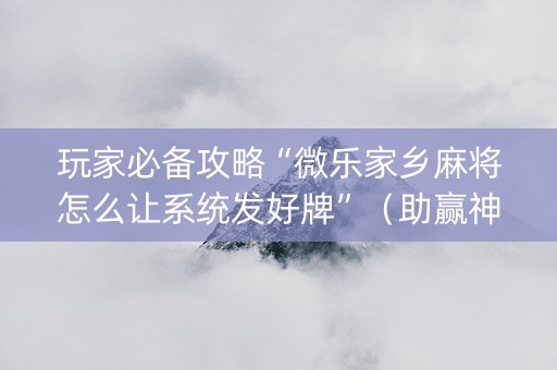 玩家必备攻略“微乐家乡麻将怎么让系统发好牌”（助赢神器购买)