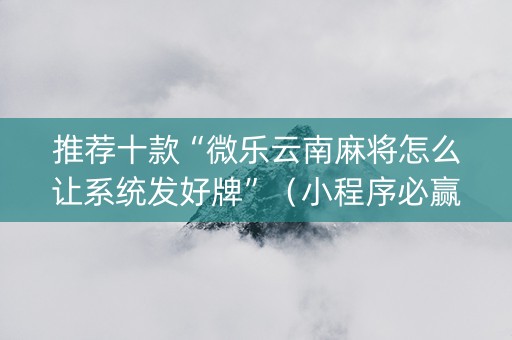 推荐十款“微乐云南麻将怎么让系统发好牌”（小程序必赢神器)
