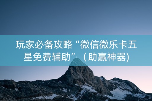 玩家必备攻略“微信微乐卡五星免费辅助”（助赢神器)