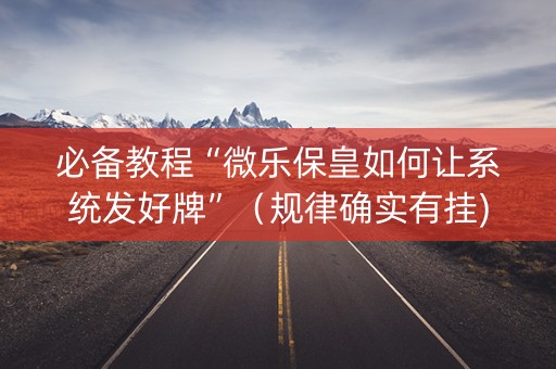 必备教程“微乐保皇如何让系统发好牌”（规律确实有挂)