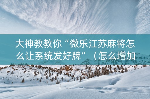 大神教教你“微乐江苏麻将怎么让系统发好牌”（怎么增加胜率)