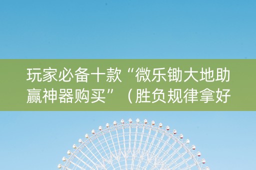 玩家必备十款“微乐锄大地助赢神器购买”（胜负规律拿好牌)