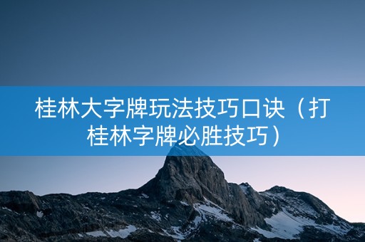 桂林大字牌玩法技巧口诀（打桂林字牌必胜技巧）