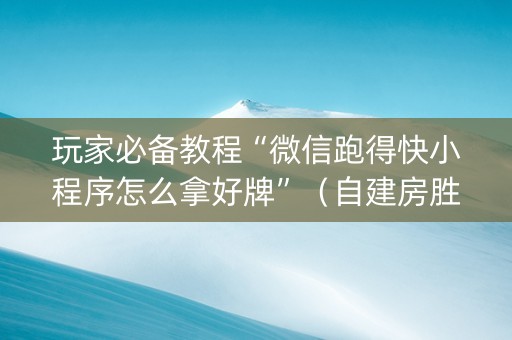 玩家必备教程“微信跑得快小程序怎么拿好牌”（自建房胜负规律)