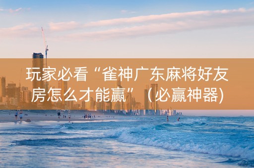 玩家必看“雀神广东麻将好友房怎么才能赢”（必赢神器)
