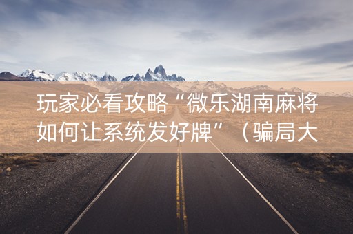 玩家必看攻略“微乐湖南麻将如何让系统发好牌”（骗局大揭秘)