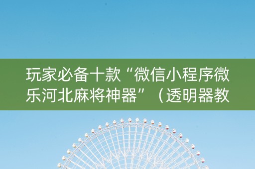 玩家必备十款“微信小程序微乐河北麻将神器”（透明器教程)