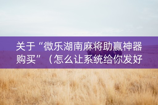 关于“微乐湖南麻将助赢神器购买”（怎么让系统给你发好牌)