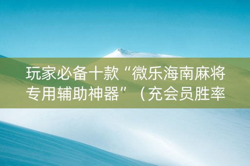 玩家必备十款“微乐海南麻将专用辅助神器”（充会员胜率高)