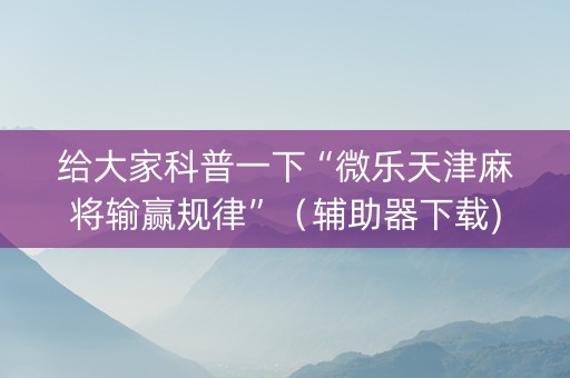 给大家科普一下“微乐天津麻将输赢规律”（辅助器下载)