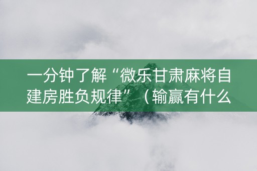 一分钟了解“微乐甘肃麻将自建房胜负规律”（输赢有什么规律)